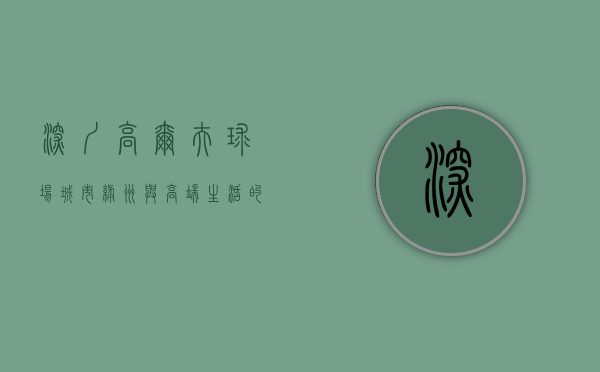 深圳高尔夫球场，城市绿洲与高端生活的完美结合