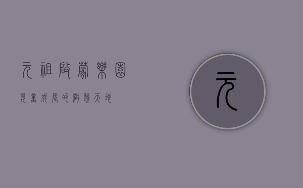 元祖启蒙乐园，儿童成长的智慧天地