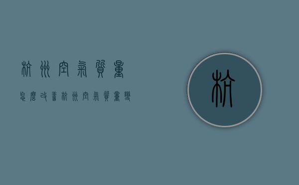 杭州空气质量怎么改善（杭州空气质量变化）