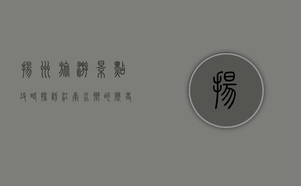 扬州旅游景点攻略，探访江南水乡的历史与文化