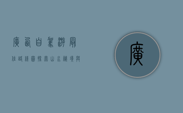 广西自驾游最佳路线图，探索山水秘境与文化瑰宝的完美旅程