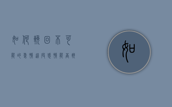 如何挽回不可能的爱情（这段感情能否挽回女友还不确定，但在接下来的相处过程中，要做到以下几点：）