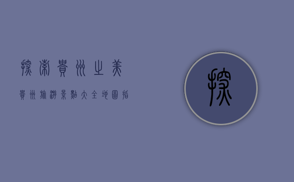探索贵州之美，贵州旅游景点大全地图指南