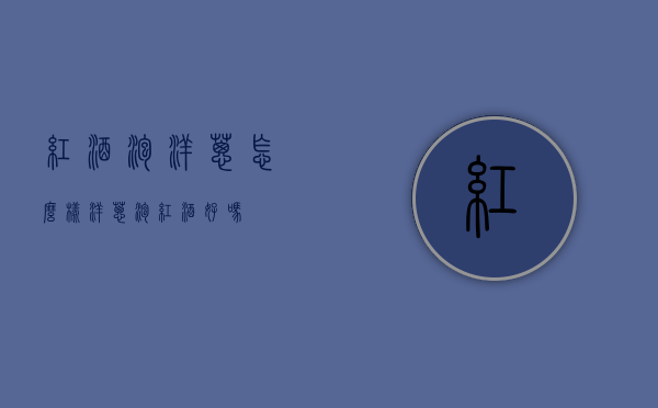 红酒泡洋葱怎么样（洋葱泡红酒好吗）