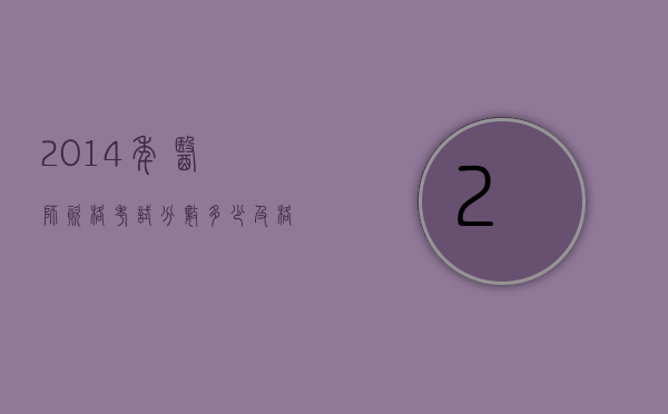 2014年医师资格考试分数多少及格（全国临床医师多少分合格2015年）
