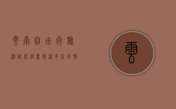 云南自由行旅游路线推荐，探索多彩风情的绝佳选择