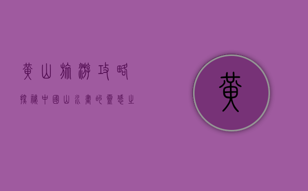 黄山旅游攻略，探秘中国山水画的灵感之源