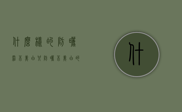 什么样的防晒霜不美白（只防晒不美白的防晒霜有哪些）