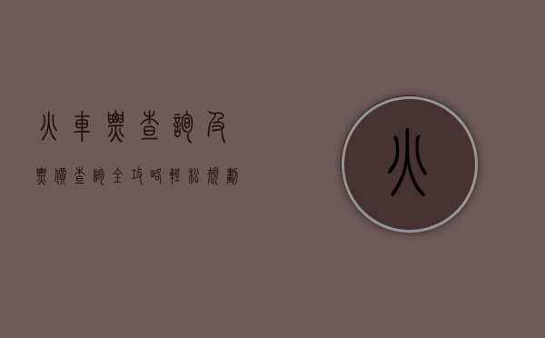 火车票查询及票价查询全攻略，轻松规划你的旅程