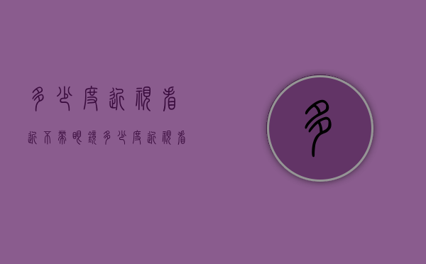 多少度近视看近不带眼镜（多少度近视看近不带眼镜看不清）