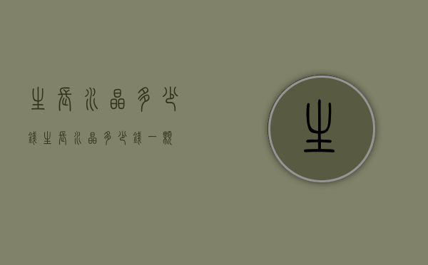 生长水晶多少钱（生长水晶多少钱一颗）
