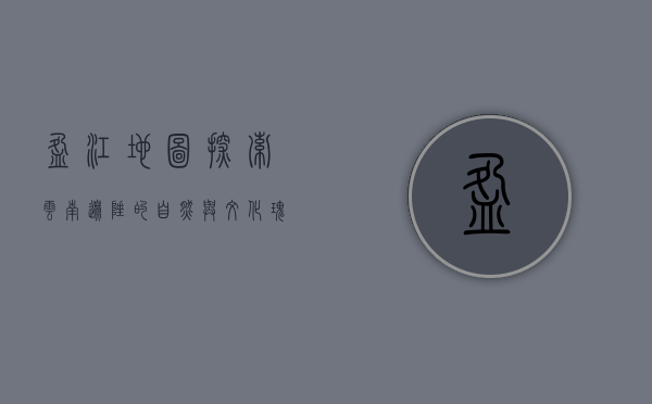 盈江地图，探索云南边陲的自然与文化瑰宝