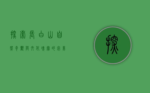 探索长白山，自然奇观与文化瑰宝的完美融合
