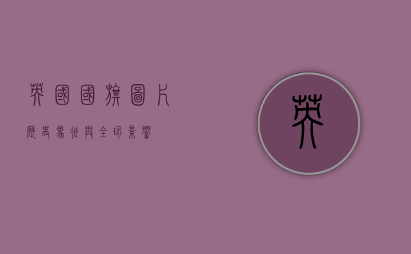 英国国旗图片，历史、象征与全球影响