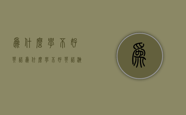 为什么学不好英语（为什么学不好英语演讲稿）